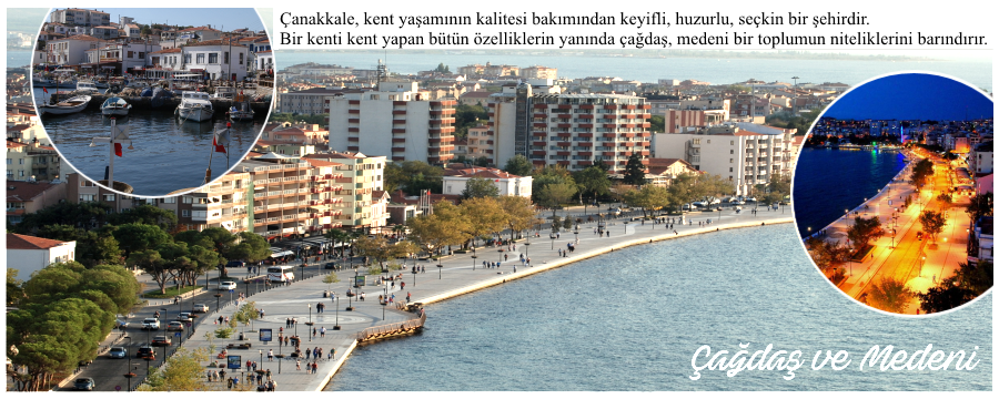 Çanakkale, kent yaşamının kalitesi bakımından keyifli, huzurlu, seçkin bir şehirdir. Bir kenti kent yapan bütün özelliklerin yanında çağdaş, medeni bir toplumun niteliklerini barındırır.